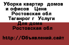 Уборка квартир, домов и офисов › Цена ­ 500 - Ростовская обл., Таганрог г. Услуги » Для дома   . Ростовская обл.